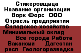 Стикеровщица › Название организации ­ Ворк Форс, ООО › Отрасль предприятия ­ Складское хозяйство › Минимальный оклад ­ 27 000 - Все города Работа » Вакансии   . Дагестан респ.,Геологоразведка п.